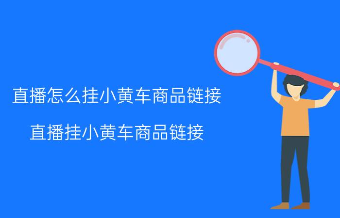 直播怎么挂小黄车商品链接 直播挂小黄车商品链接